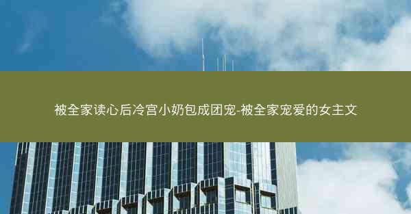 被全家读心后冷宫小奶包成团宠-被全家宠爱的女主文 被全家读心后冷宫小奶包成团宠-被全家宠爱的女主文