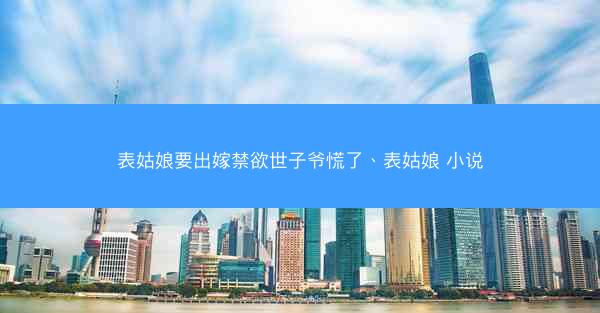 表姑娘要出嫁禁欲世子爷慌了、表姑娘 小说