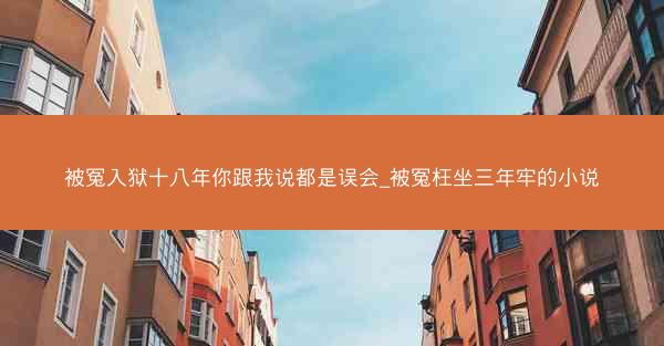 被冤入狱十八年你跟我说都是误会_被冤枉坐三年牢的小说