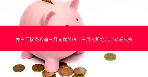 表白不接受我追白月光你哭啥、白月光拒绝走心恋爱免费