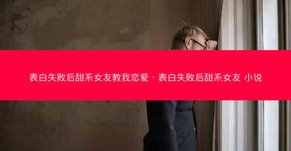 表白失败后甜系女友教我恋爱、表白失败后甜系女友 小说