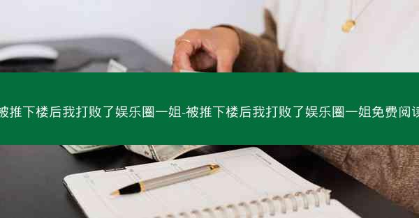 被推下楼后我打败了娱乐圈一姐-被推下楼后我打败了娱乐圈一姐免费阅读 被推下楼后我打败了娱乐圈一姐-被推下楼后我打败了娱乐圈一姐免费阅读