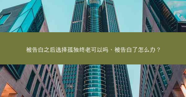 被告白之后选择孤独终老可以吗、被告白了怎么办? 被告白之后选择孤独终老可以吗、被告白了怎么办?