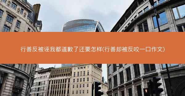 行善反被诬我都道歉了还要怎样(行善却被反咬一口作文) 行善反被诬我都道歉了还要怎样(行善却被反咬一口作文)