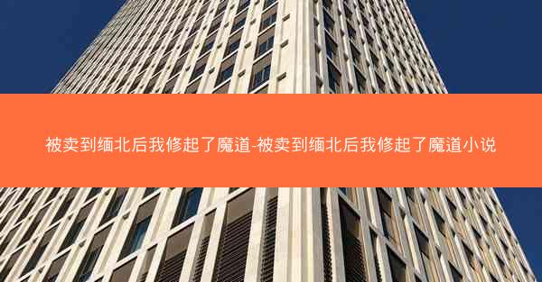 被卖到缅北后我修起了魔道-被卖到缅北后我修起了魔道小说 被卖到缅北后我修起了魔道-被卖到缅北后我修起了魔道小说