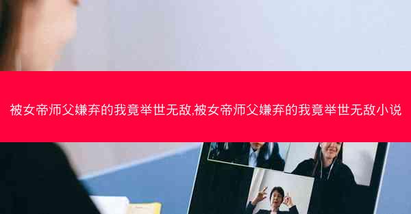 被女帝师父嫌弃的我竟举世无敌,被女帝师父嫌弃的我竟举世无敌小说