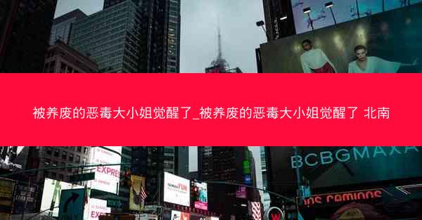 被养废的恶毒大小姐觉醒了_被养废的恶毒大小姐觉醒了 北南