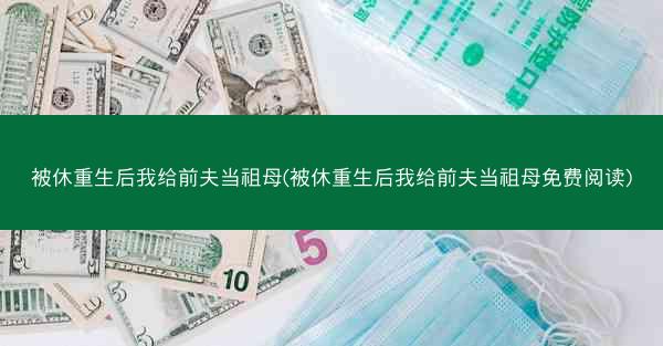 被休重生后我给前夫当祖母(被休重生后我给前夫当祖母免费阅读)