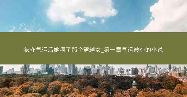 被夺气运后她噶了那个穿越女_第一章气运被夺的小说