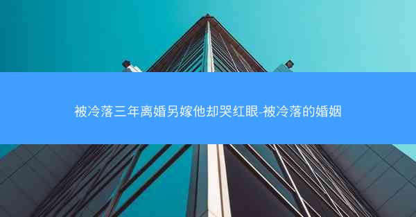 被冷落三年离婚另嫁他却哭红眼-被冷落的婚姻