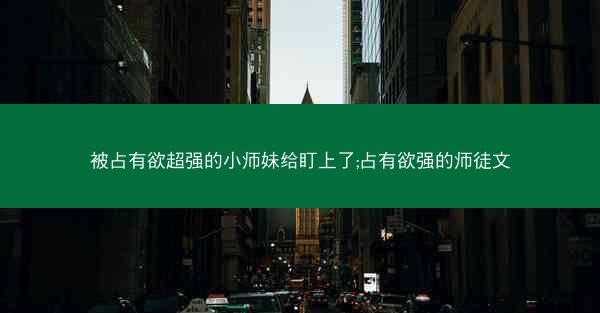 被占有欲超强的小师妹给盯上了;占有欲强的师徒文