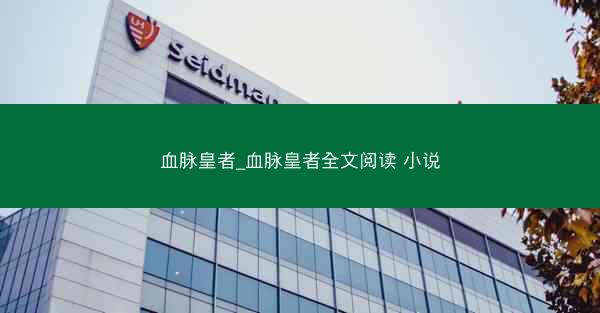 血脉皇者_血脉皇者全文阅读 小说