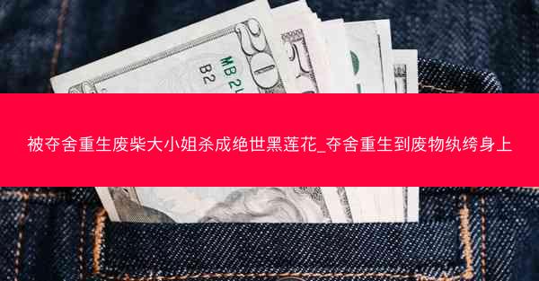 被夺舍重生废柴大小姐杀成绝世黑莲花_夺舍重生到废物纨绔身上 被夺舍重生废柴大小姐杀成绝世黑莲花_夺舍重生到废物纨绔身上