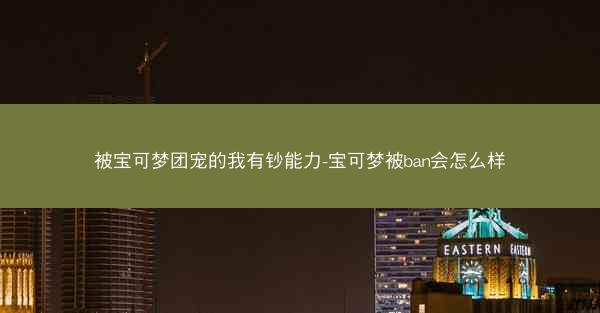 被宝可梦团宠的我有钞能力-宝可梦被ban会怎么样 被宝可梦团宠的我有钞能力-宝可梦被ban会怎么样