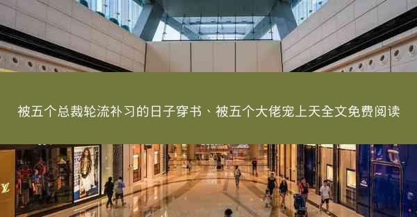 被五个总裁轮流补习的日子穿书、被五个大佬宠上天全文免费阅读