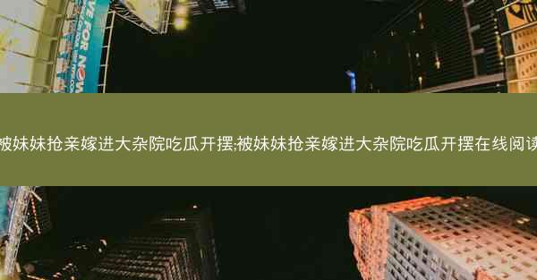 被妹妹抢亲嫁进大杂院吃瓜开摆;被妹妹抢亲嫁进大杂院吃瓜开摆在线阅读