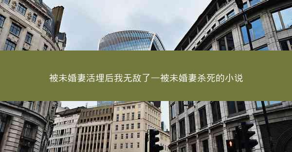 被未婚妻活埋后我无敌了—被未婚妻杀死的小说