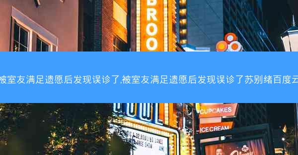 被室友满足遗愿后发现误诊了,被室友满足遗愿后发现误诊了苏别绪百度云
