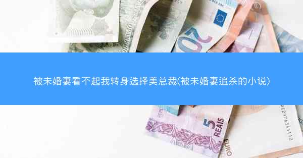 被未婚妻看不起我转身选择美总裁(被未婚妻追杀的小说)