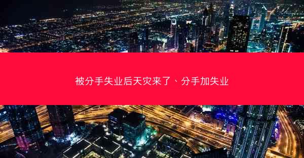 被分手失业后天灾来了、分手加失业 被分手失业后天灾来了、分手加失业