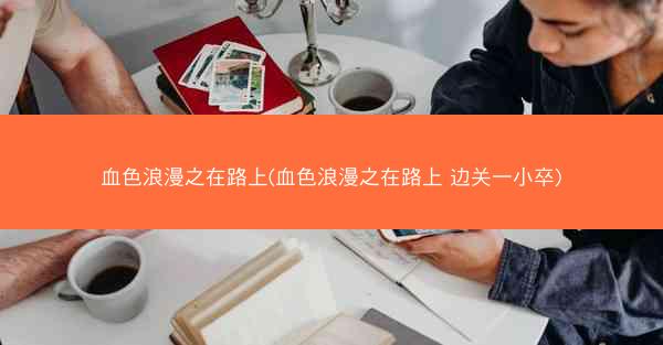 血色浪漫之在路上(血色浪漫之在路上 边关一小卒)