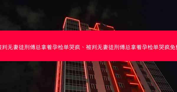 被判无妻徒刑傅总拿着孕检单哭疯、被判无妻徒刑傅总拿着孕检单哭疯免费