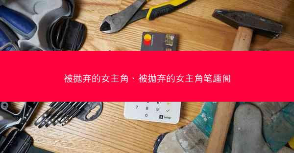 被抛弃的女主角、被抛弃的女主角笔趣阁