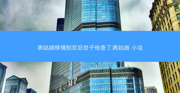 表姑娘移情别恋后世子他急了;表姑娘 小说