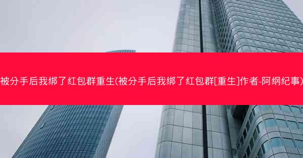 被分手后我绑了红包群重生(被分手后我绑了红包群[重生]作者-阿纲纪事)