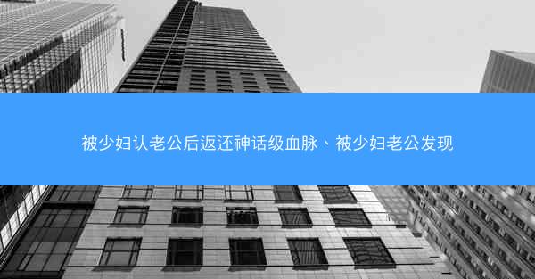 被少妇认老公后返还神话级血脉、被少妇老公发现