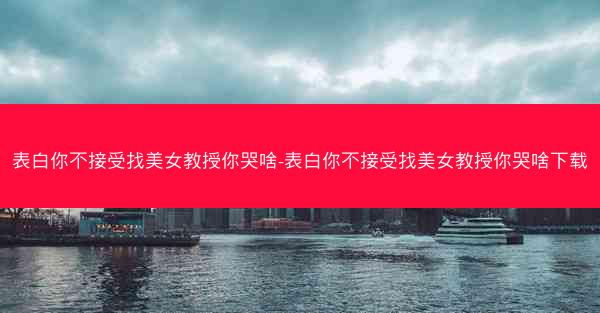 表白你不接受找美女教授你哭啥-表白你不接受找美女教授你哭啥下载
