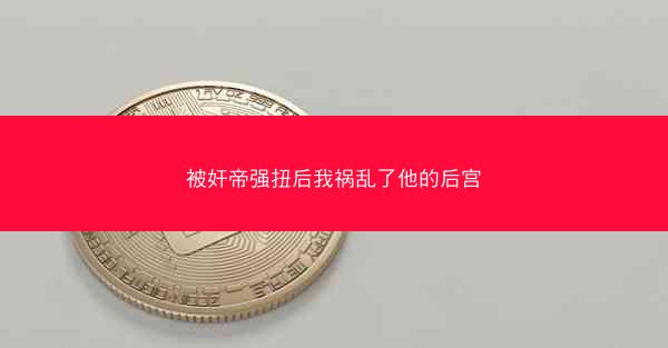 被奸帝强扭后我祸乱了他的后宫