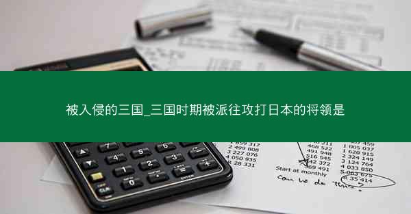 被入侵的三国_三国时期被派往攻打日本的将领是