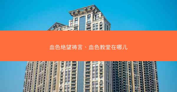 血色绝望祷言、血色教堂在哪儿 血色绝望祷言、血色教堂在哪儿