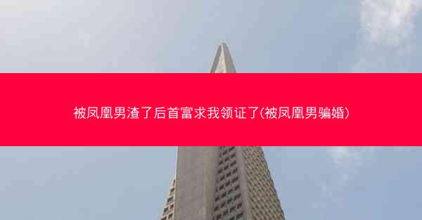 被凤凰男渣了后首富求我领证了(被凤凰男骗婚)