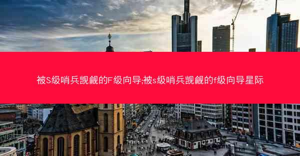 被S级哨兵觊觎的F级向导;被s级哨兵觊觎的f级向导星际