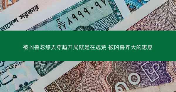 被凶兽忽悠去穿越开局就是在逃荒-被凶兽养大的崽崽