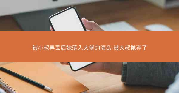 被小叔弄丢后她落入大佬的海岛-被大叔抛弃了