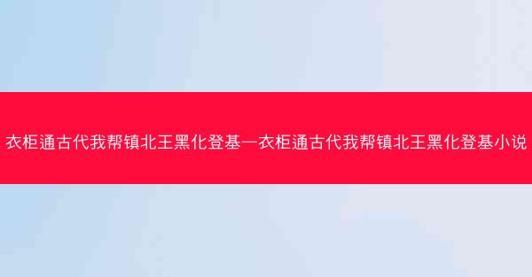 衣柜通古代我帮镇北王黑化登基—衣柜通古代我帮镇北王黑化登基小说