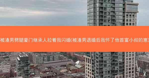 被渣男劈腿豪门继承人拉着我闪婚(被渣男退婚后我怀了他首富小叔的崽)