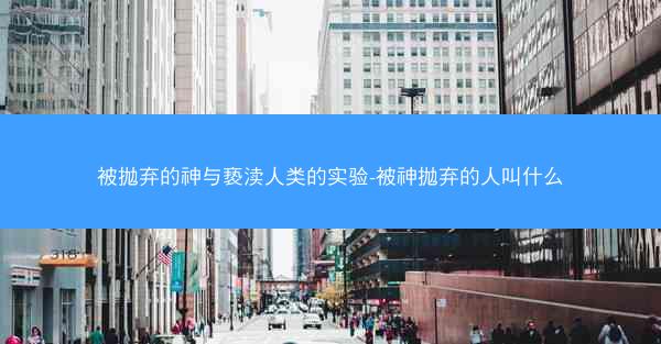 被抛弃的神与亵渎人类的实验-被神抛弃的人叫什么