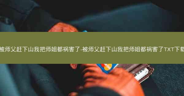 被师父赶下山我把师姐都祸害了-被师父赶下山我把师姐都祸害了TXT下载