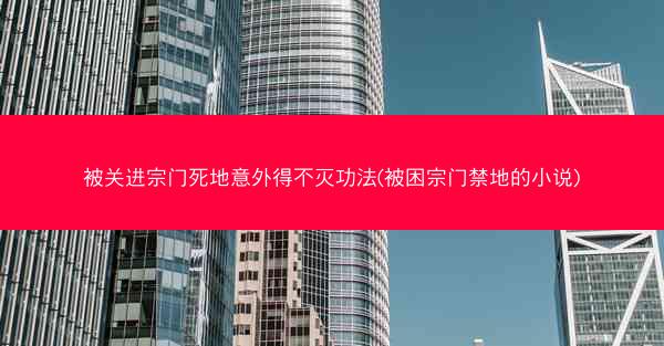 被关进宗门死地意外得不灭功法(被困宗门禁地的小说)
