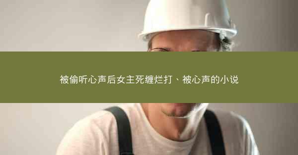 被偷听心声后女主死缠烂打、被心声的小说
