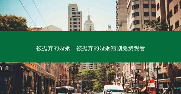被抛弃的婚姻—被抛弃的婚姻短剧免费观看
