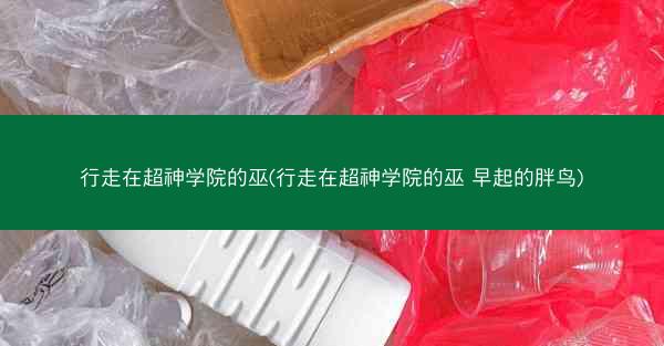 行走在超神学院的巫(行走在超神学院的巫 早起的胖鸟)