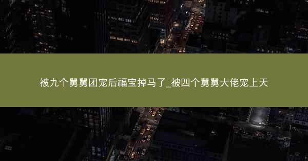 被九个舅舅团宠后福宝掉马了_被四个舅舅大佬宠上天