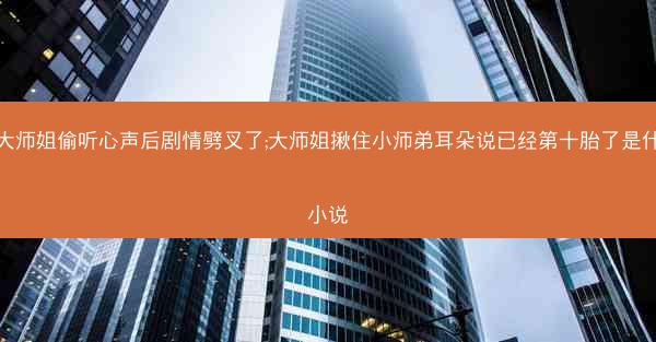 被大师姐偷听心声后剧情劈叉了;大师姐揪住小师弟耳朵说已经第十胎了是什么小说