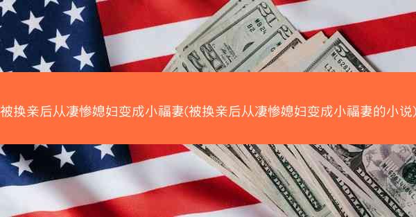 被换亲后从凄惨媳妇变成小福妻(被换亲后从凄惨媳妇变成小福妻的小说)