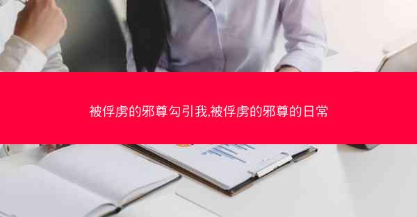 被俘虏的邪尊勾引我,被俘虏的邪尊的日常